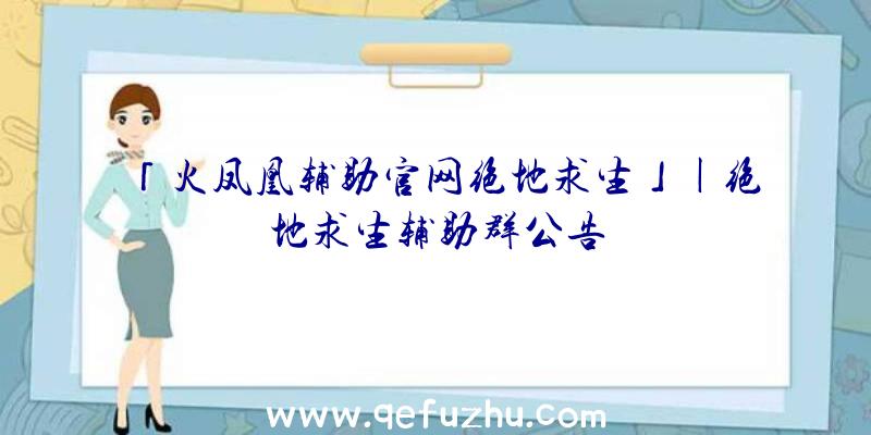 「火凤凰辅助官网绝地求生」|绝地求生辅助群公告